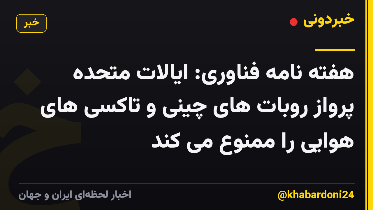 هفته نامه فناوری: ایالات متحده پرواز روبات های چینی و تاکسی های هوایی را ممنوع می کند
