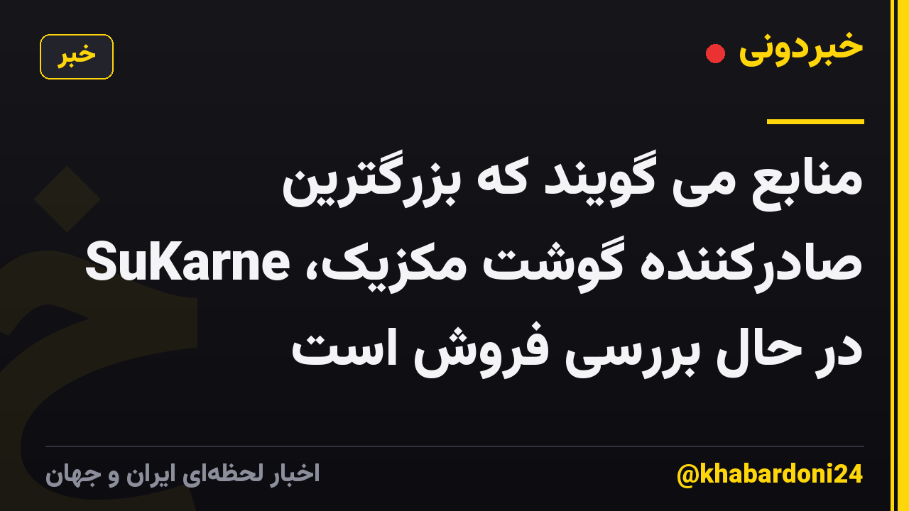 منابع می گویند که بزرگترین صادرکننده گوشت مکزیک، SuKarne در حال بررسی فروش است