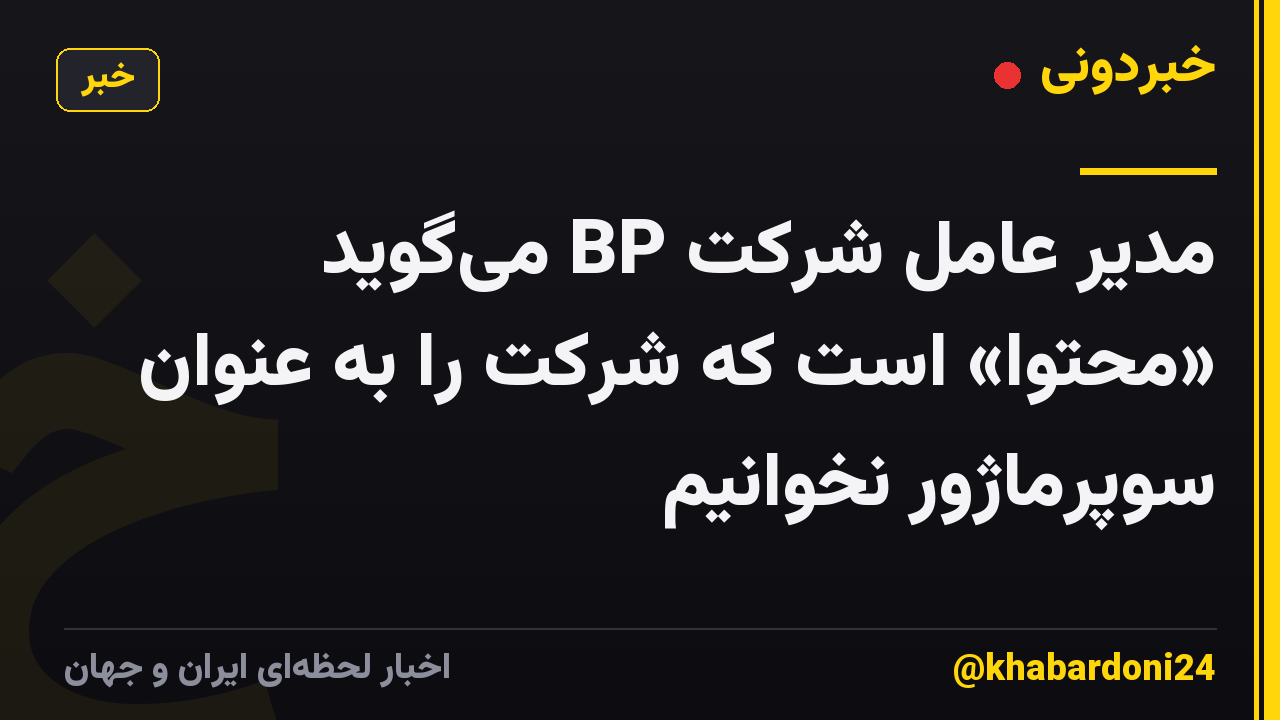 مدیر عامل شرکت BP میگوید «محتوا» است که شرکت را به عنوان سوپرماژور نخوانیم