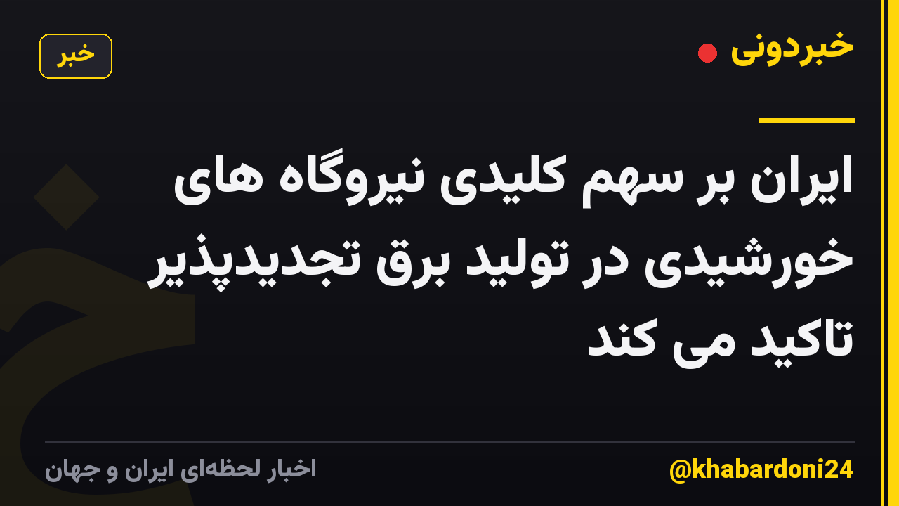 ایران بر سهم کلیدی نیروگاه های خورشیدی در تولید برق تجدیدپذیر تاکید می کند