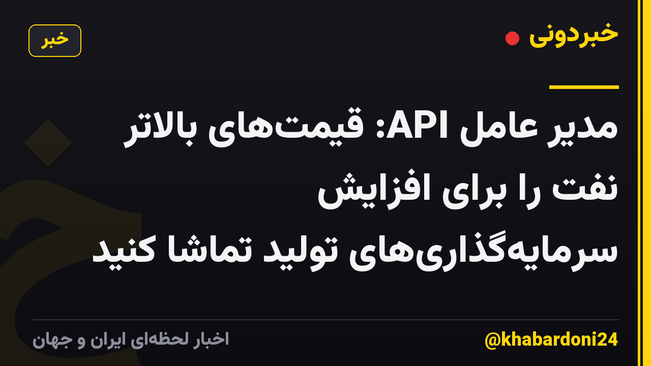 مدیر عامل API: قیمتهای بالاتر نفت را برای افزایش سرمایهگذاریهای تولید تماشا کنید