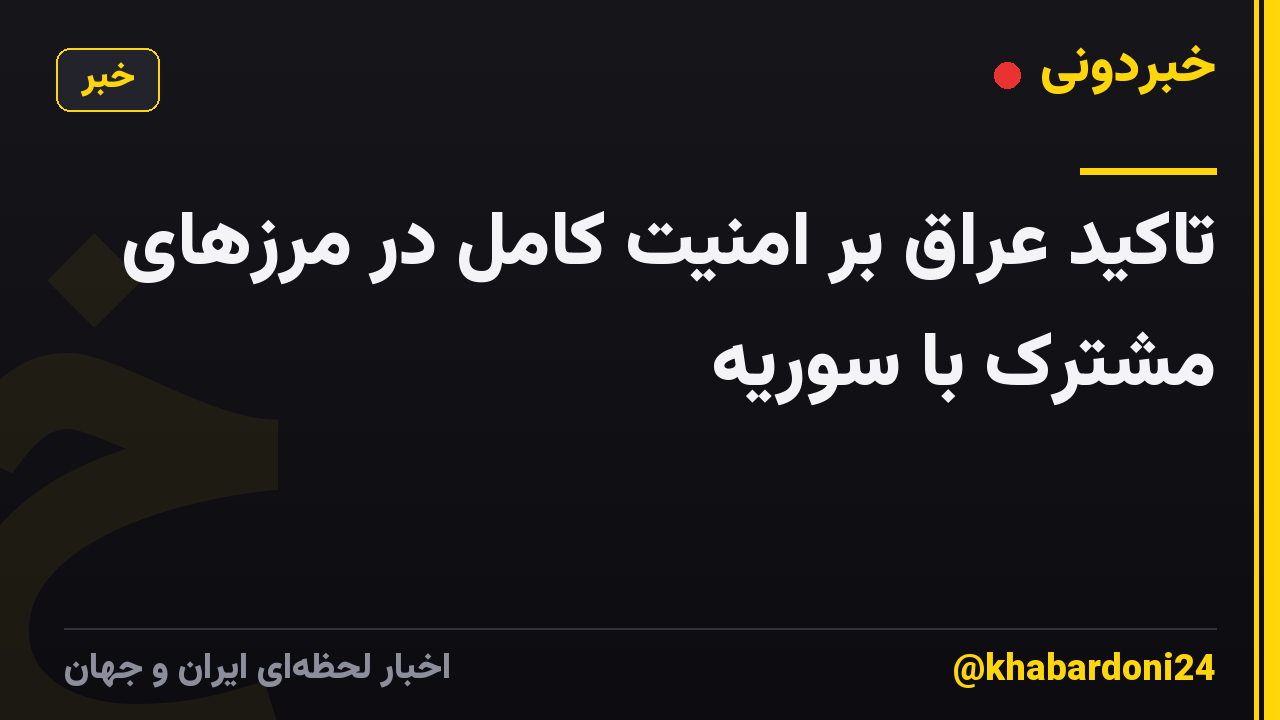 تاکید عراق بر امنیت کامل در مرزهای مشترک با سوریه