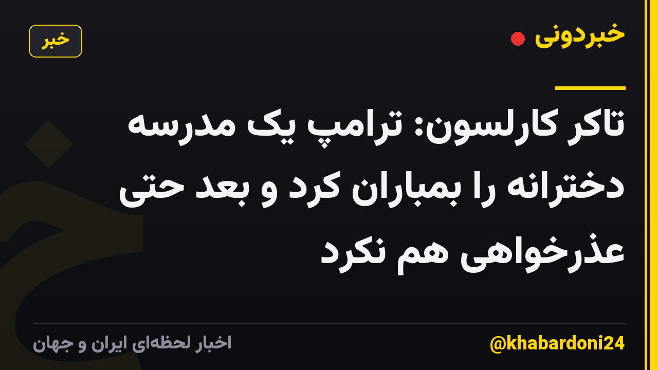 تاکر کارلسون: ترامپ یک مدرسه دخترانه را بمباران کرد و بعد حتی عذرخواهی هم نکرد
