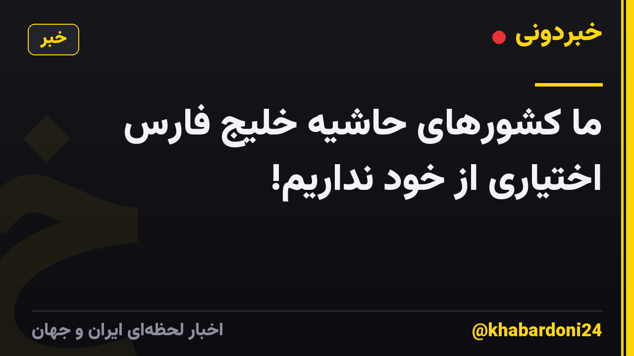 ما کشورهای حاشیه خلیج فارس اختیاری از خود نداریم!
