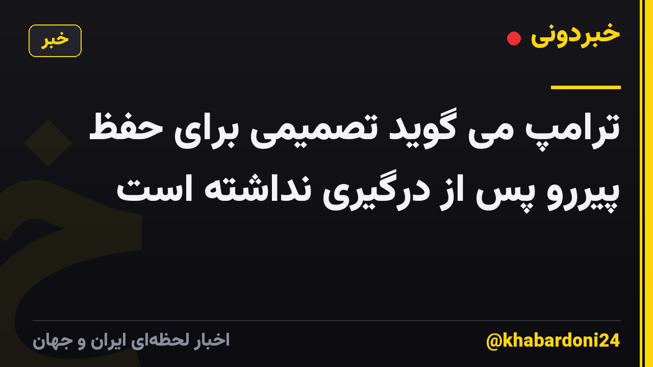 ترامپ می گوید تصمیمی برای حفظ پیررو پس از درگیری نداشته است