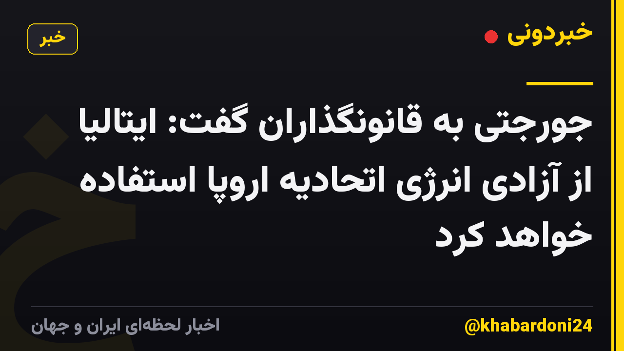 جورجتی به قانونگذاران گفت: ایتالیا از آزادی انرژی اتحادیه اروپا استفاده خواهد کرد