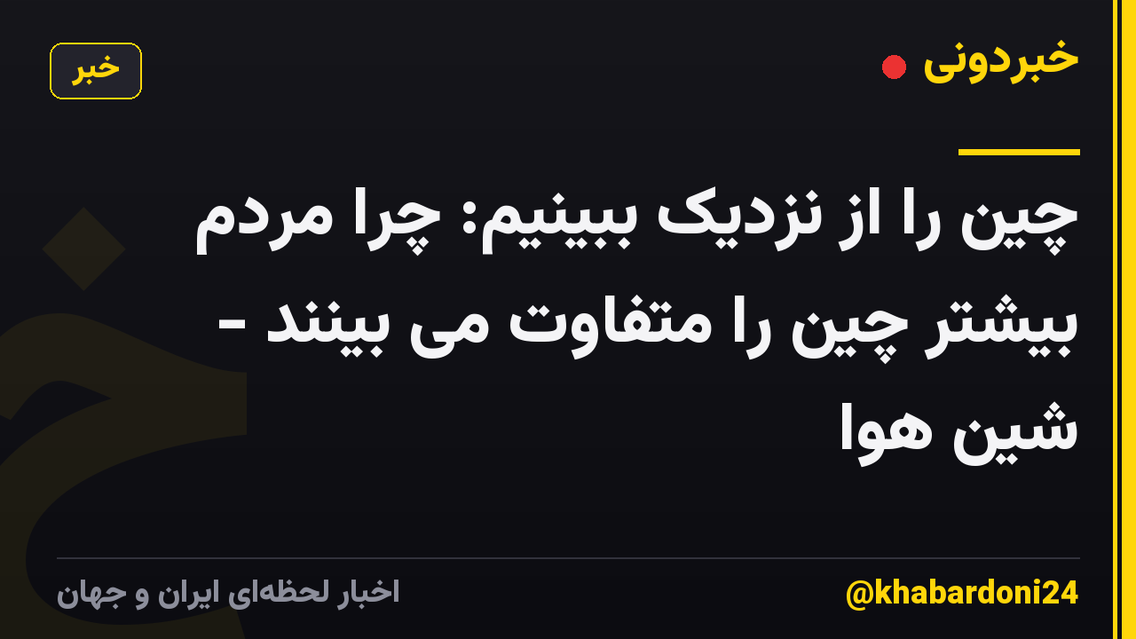 چین را از نزدیک ببینیم: چرا مردم بیشتر چین را متفاوت می بینند - شین هوا