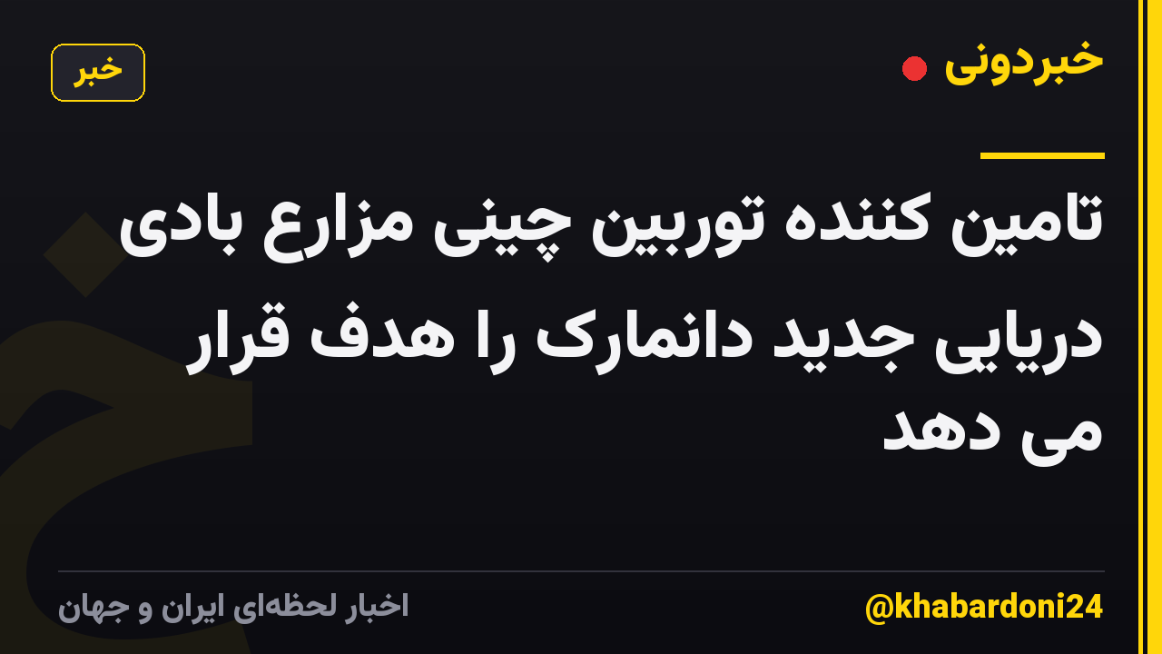 تامین کننده توربین چینی مزارع بادی دریایی جدید دانمارک را هدف قرار می دهد