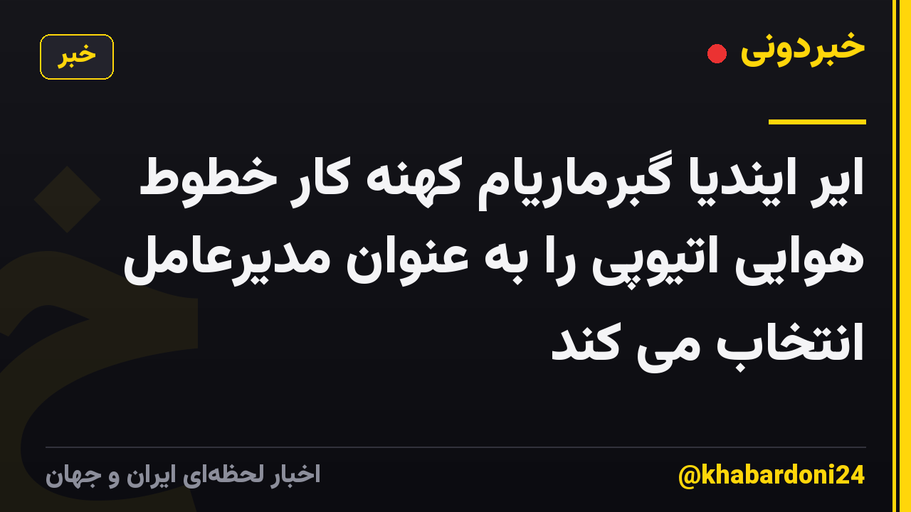 ایر ایندیا گبرماریام کهنه کار خطوط هوایی اتیوپی را به عنوان مدیرعامل انتخاب می کند