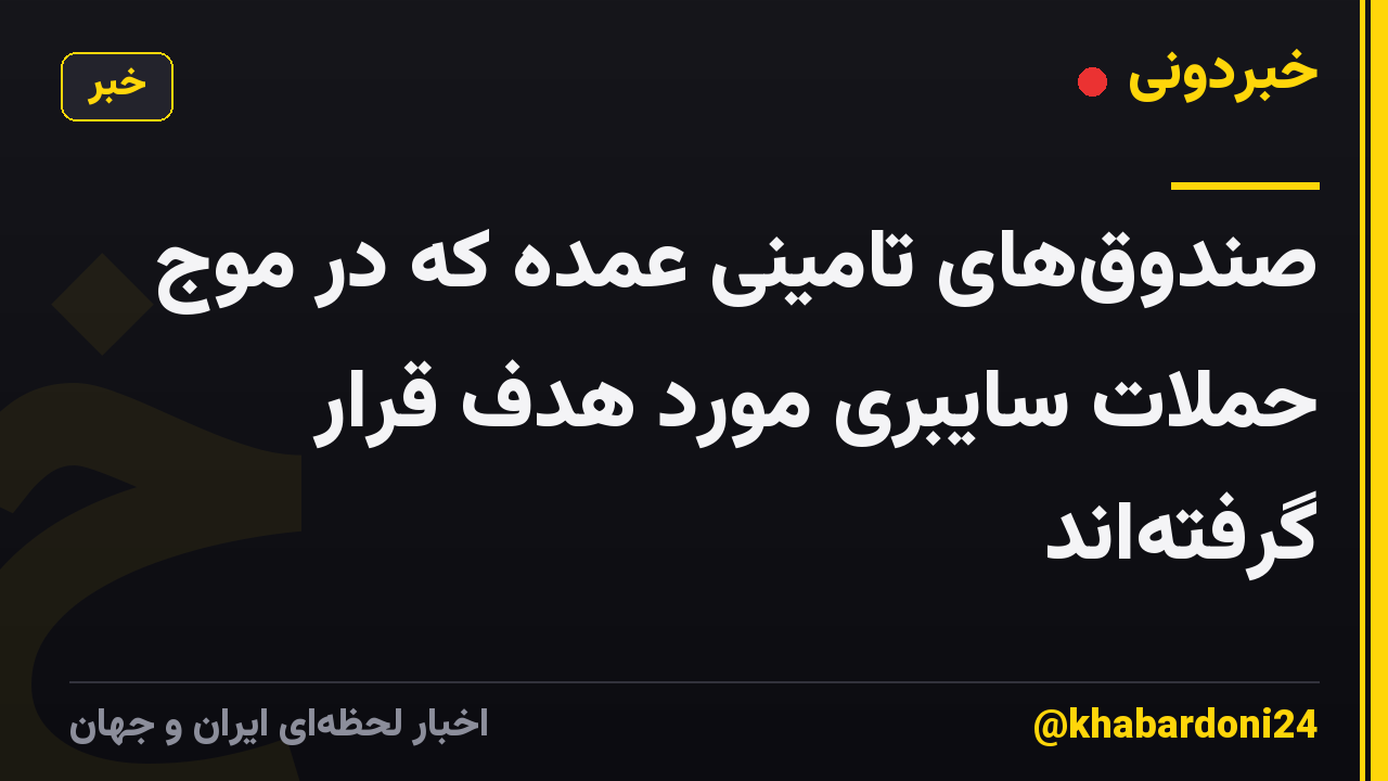 صندوقهای تامینی عمده که در موج حملات سایبری مورد هدف قرار گرفتهاند