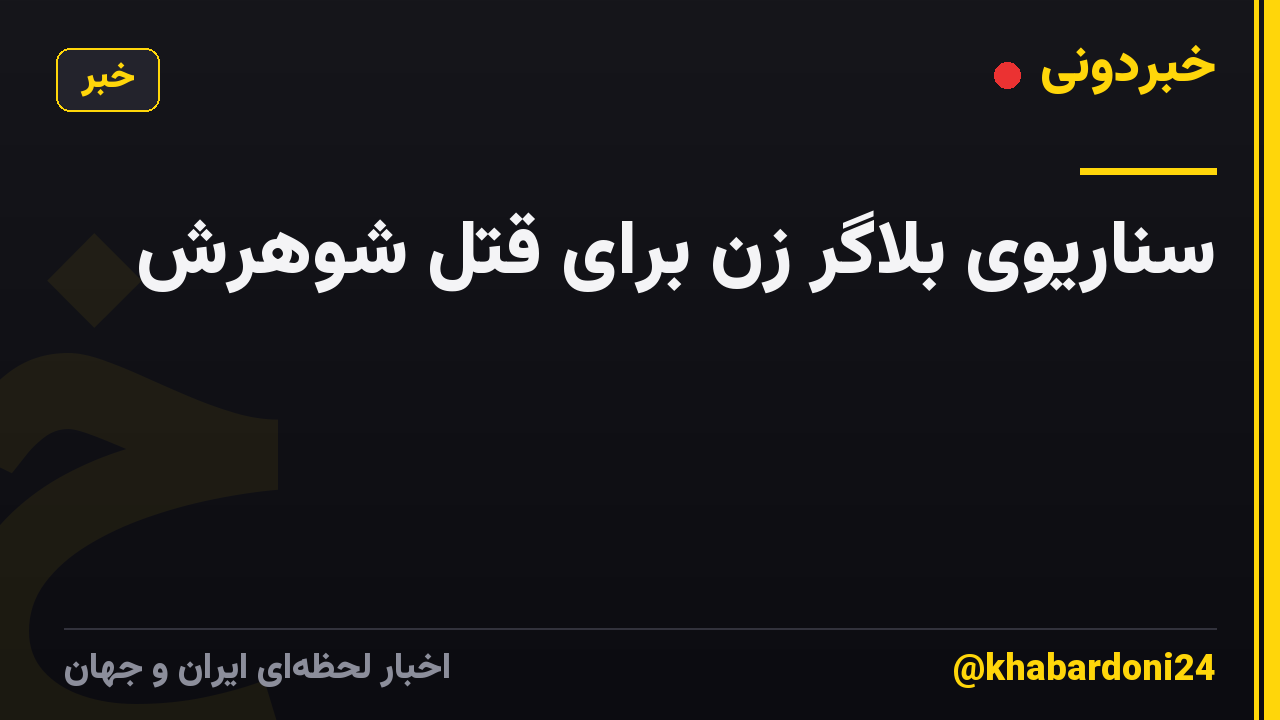 سناریوی بلاگر زن برای قتل شوهرش