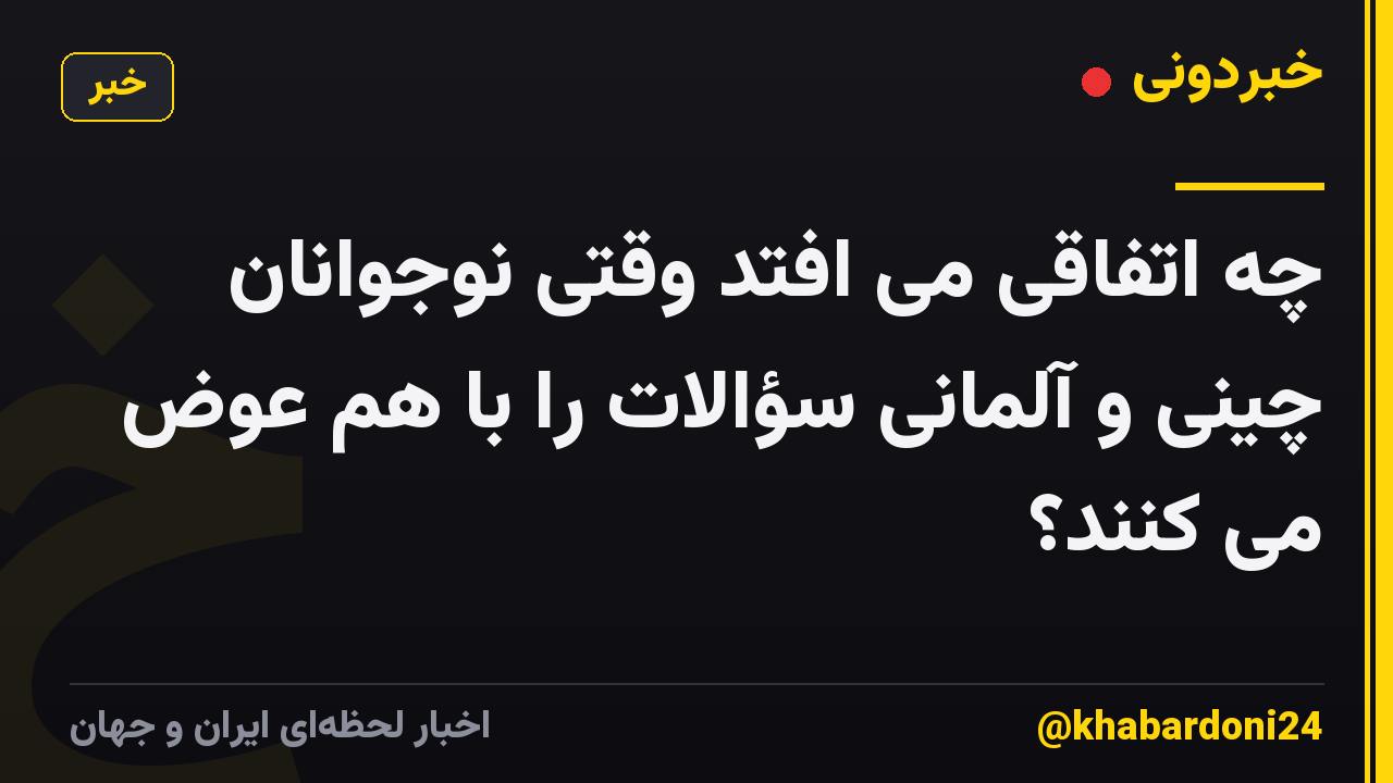 چه اتفاقی می افتد وقتی نوجوانان چینی و آلمانی سؤالات را با هم عوض می کنند؟