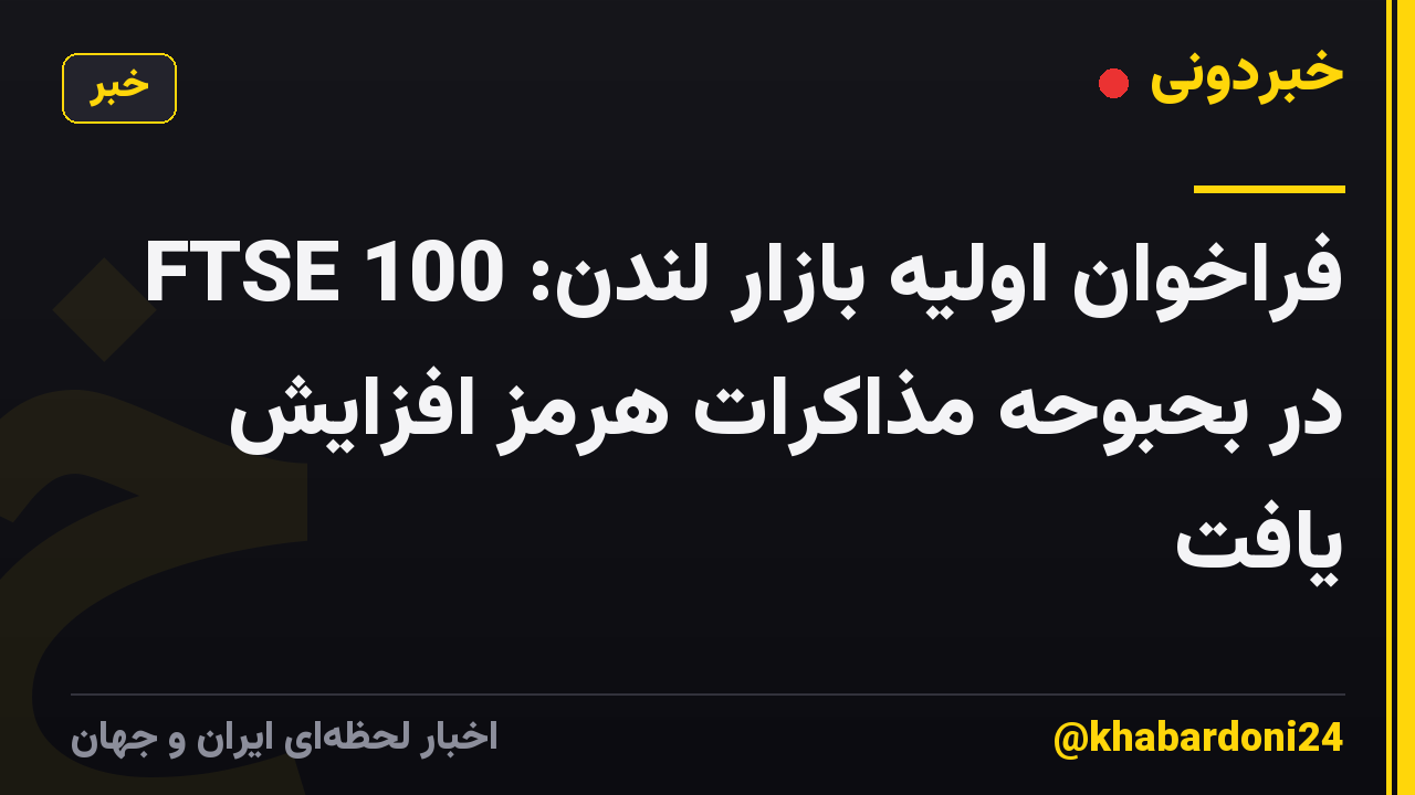 فراخوان اولیه بازار لندن: FTSE 100 در بحبوحه مذاکرات هرمز افزایش یافت
