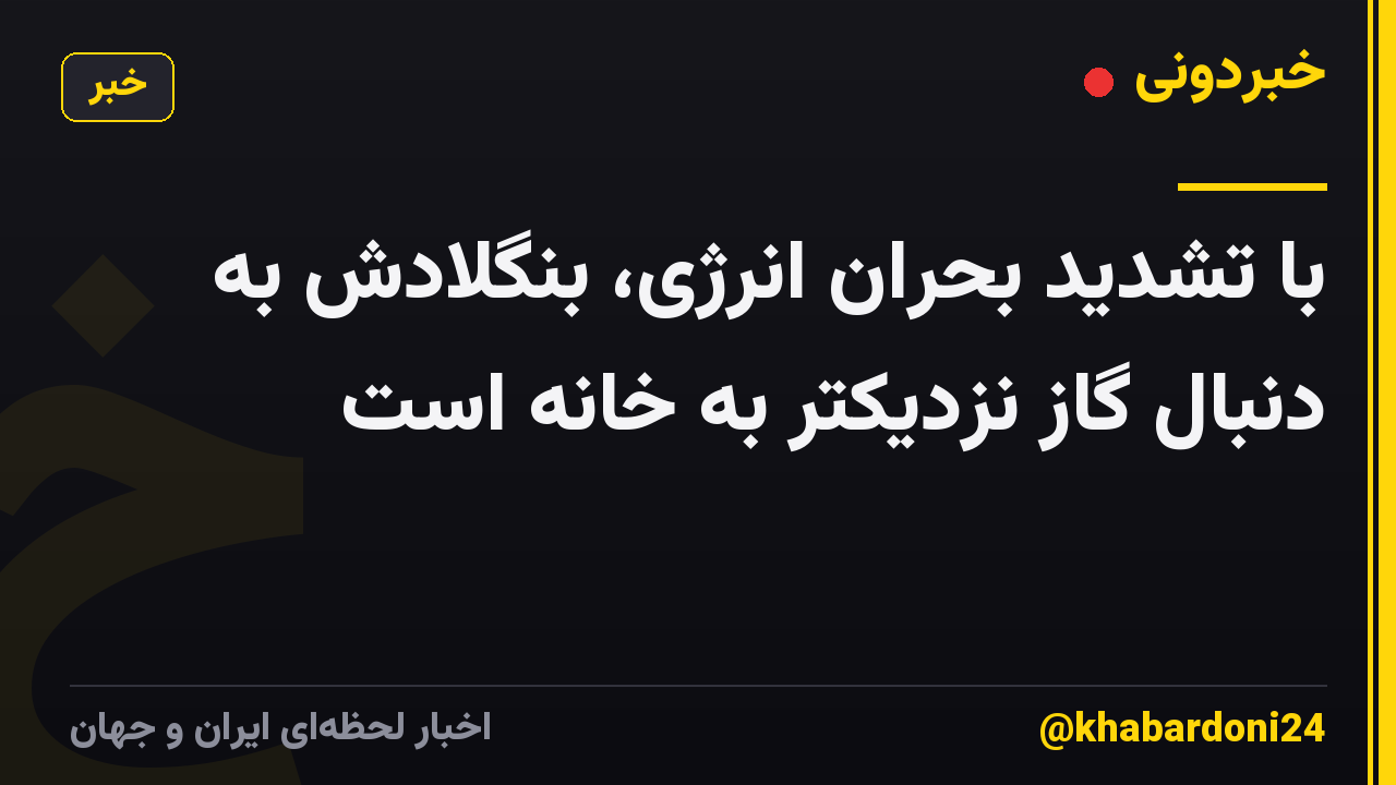 با تشدید بحران انرژی، بنگلادش به دنبال گاز نزدیکتر به خانه است