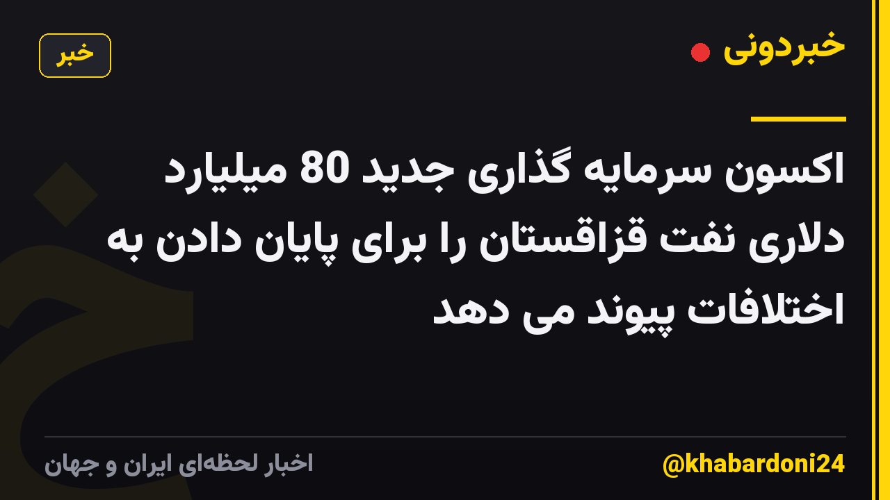 اکسون سرمایه گذاری جدید 80 میلیارد دلاری نفت قزاقستان را برای پایان دادن به اختلافات پیوند می دهد