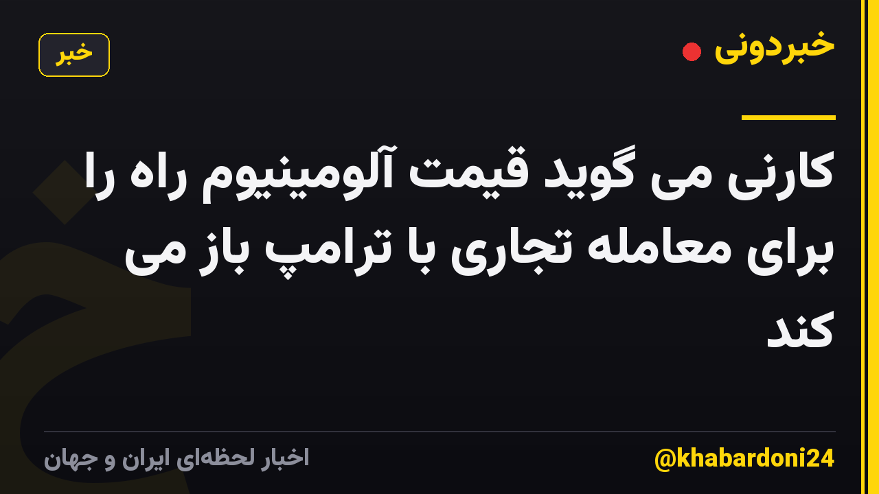 کارنی می گوید قیمت آلومینیوم راه را برای معامله تجاری با ترامپ باز می کند