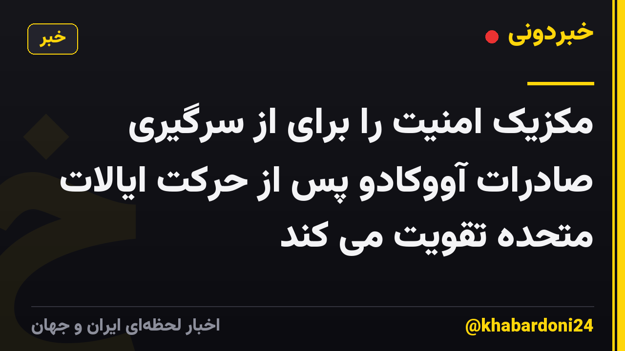 مکزیک امنیت را برای از سرگیری صادرات آووکادو پس از حرکت ایالات متحده تقویت می کند