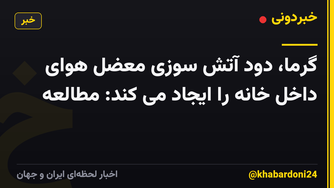 گرما، دود آتش سوزی معضل هوای داخل خانه را ایجاد می کند: مطالعه