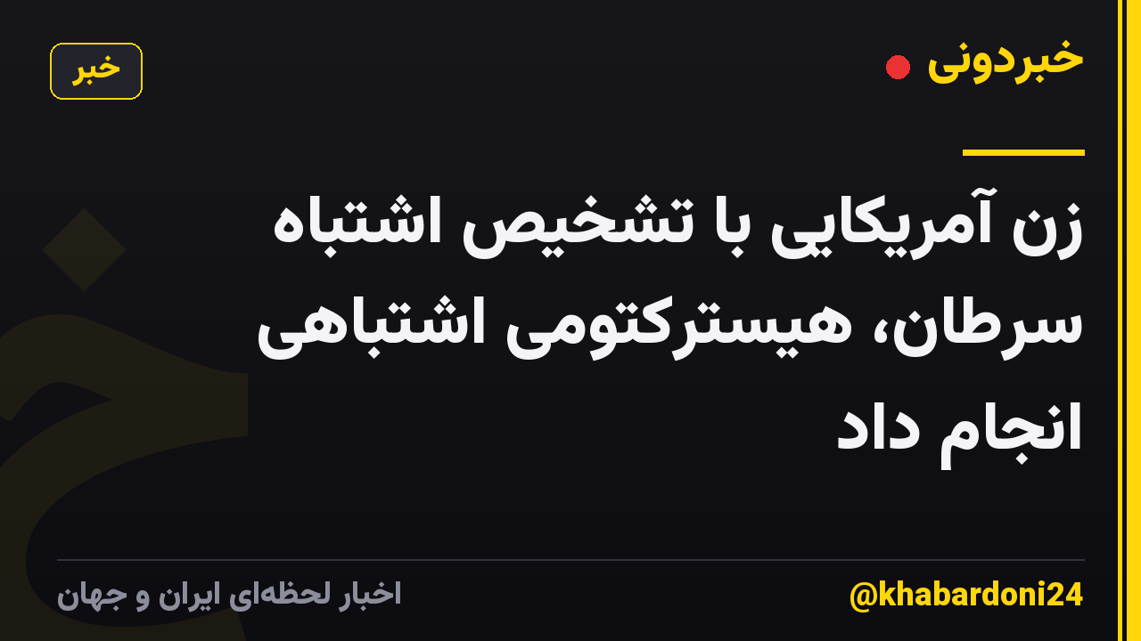 زن آمریکایی با تشخیص اشتباه سرطان، هیسترکتومی اشتباهی انجام داد