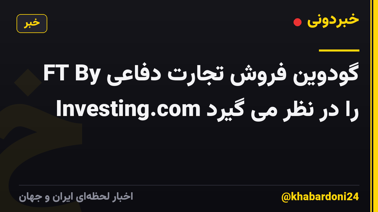 گودوین فروش تجارت دفاعی FT By Investing.com را در نظر می گیرد