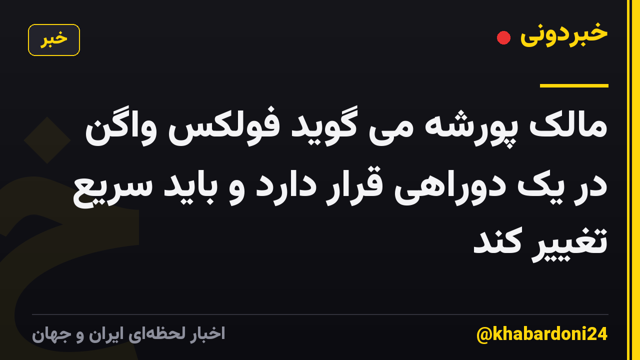مالک پورشه می گوید فولکس واگن در یک دوراهی قرار دارد و باید سریع تغییر کند