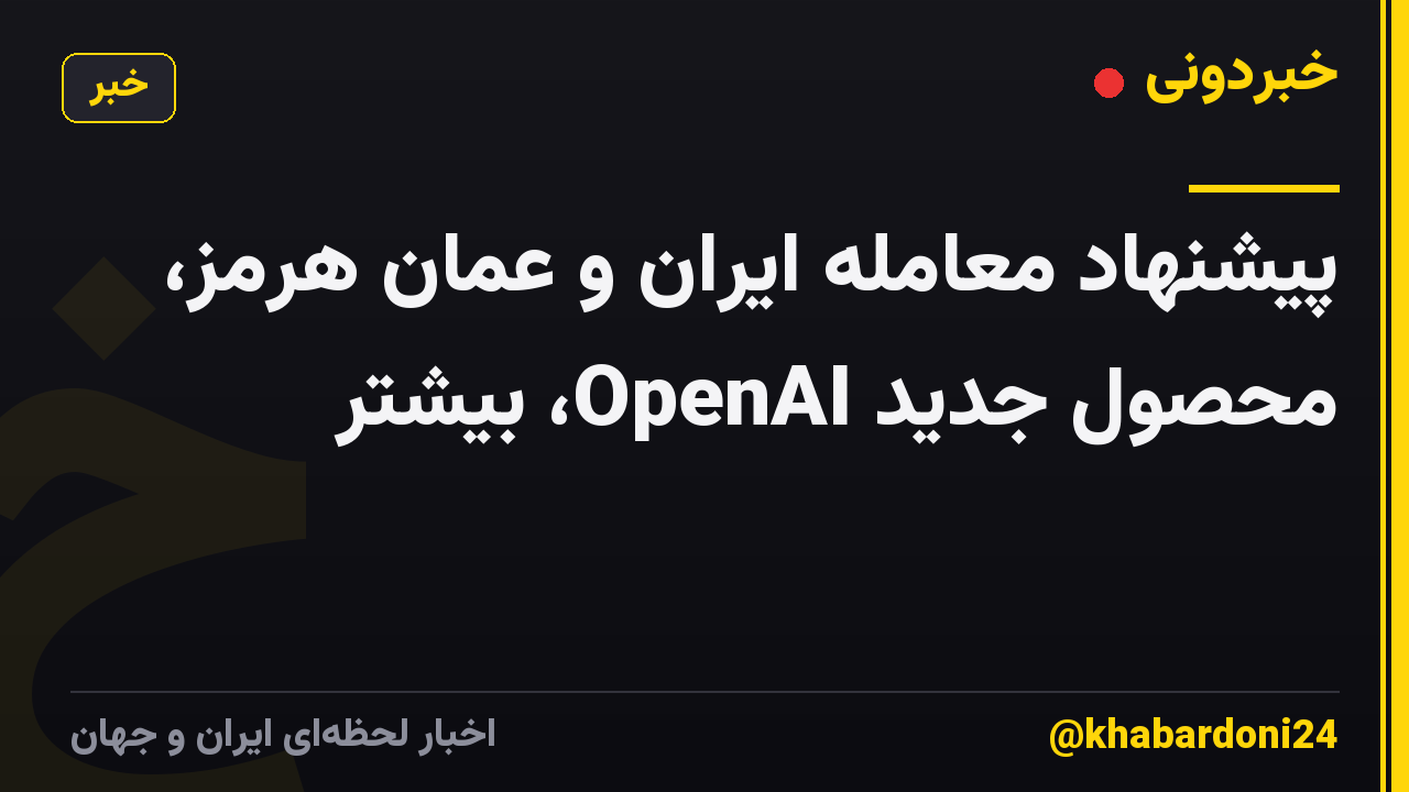 پیشنهاد معامله ایران و عمان هرمز، محصول جدید OpenAI، بیشتر