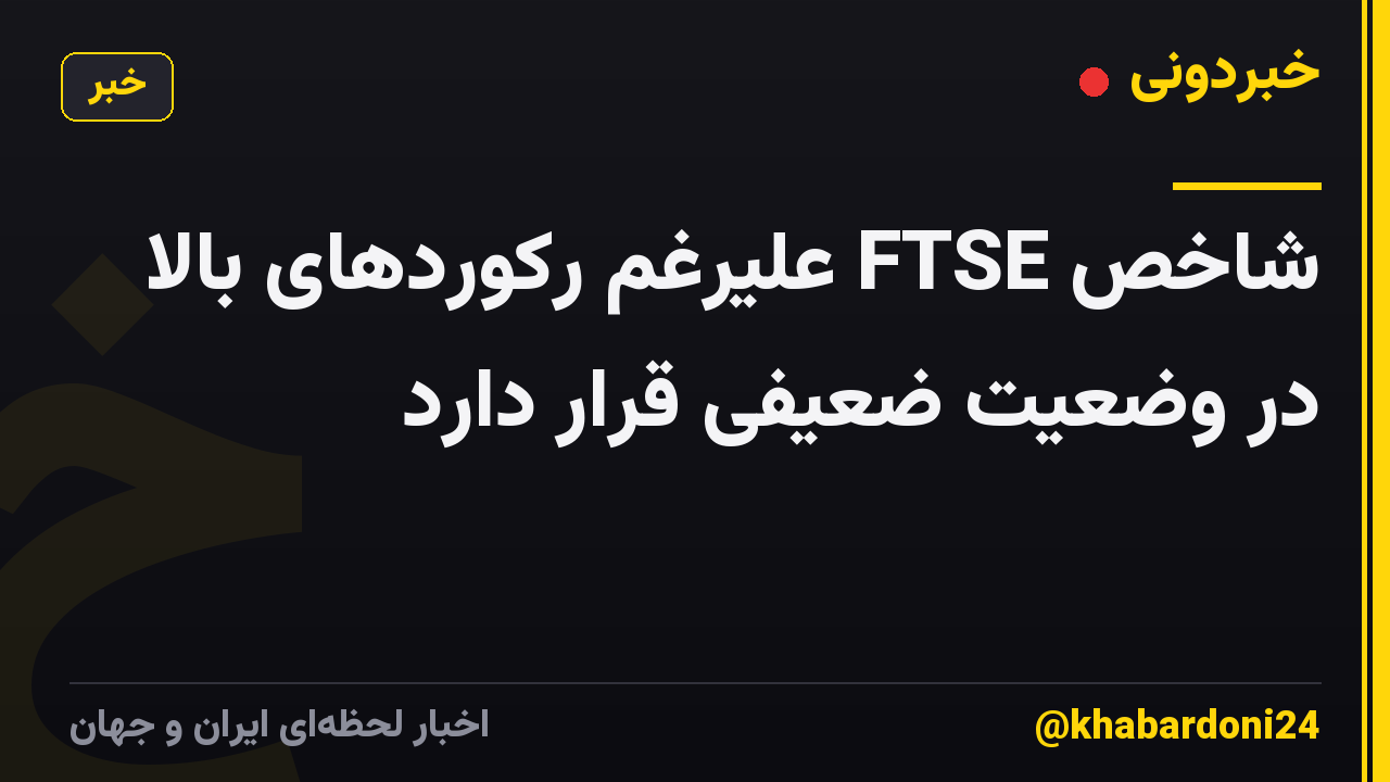 شاخص FTSE علیرغم رکوردهای بالا در وضعیت ضعیفی قرار دارد