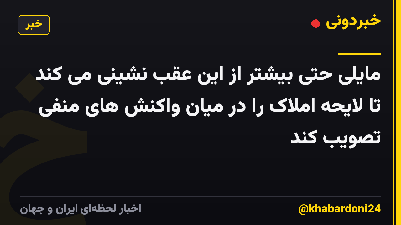 مایلی حتی بیشتر از این عقب نشینی می کند تا لایحه املاک را در میان واکنش های منفی تصویب کند
