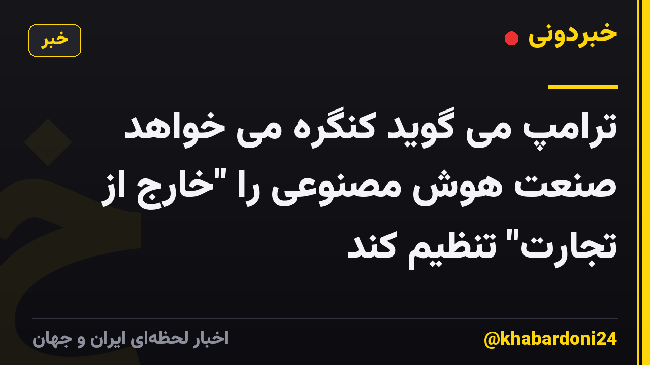 ترامپ می گوید کنگره می خواهد صنعت هوش مصنوعی را "خارج از تجارت" تنظیم کند