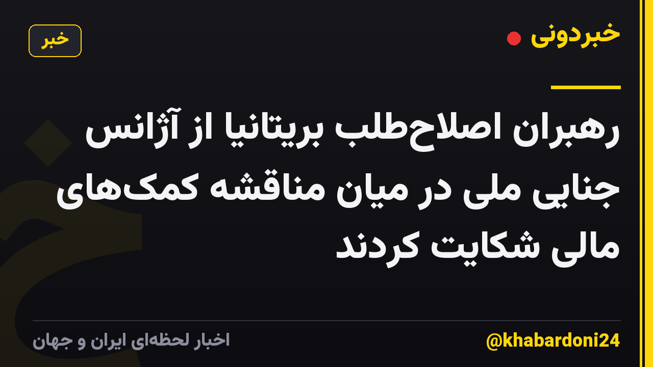 رهبران اصلاح‌طلب بریتانیا از آژانس جنایی ملی در میان مناقشه کمک‌های مالی شکایت کردند