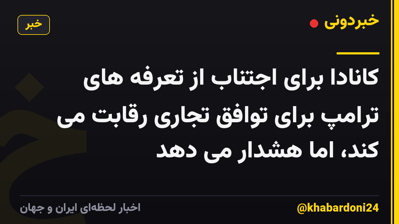 کانادا برای اجتناب از تعرفه های ترامپ برای توافق تجاری رقابت می کند، اما هشدار می دهد