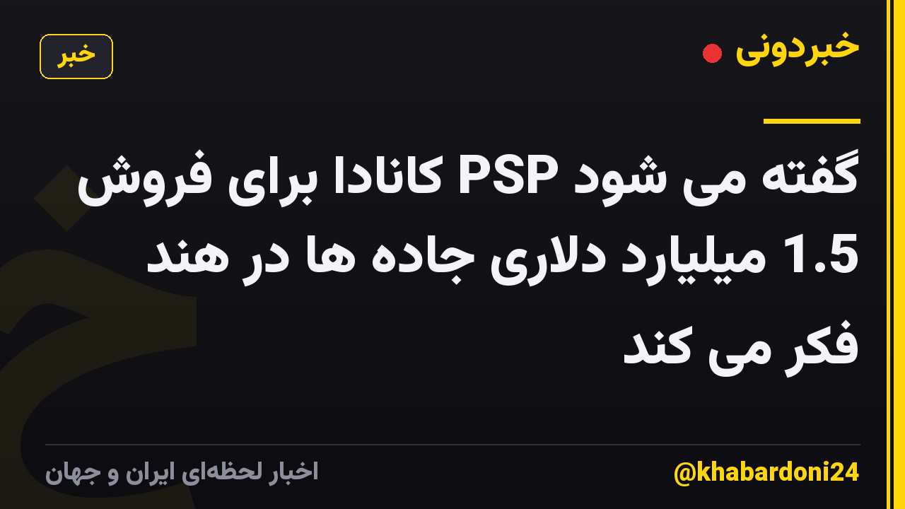 گفته می شود PSP کانادا برای فروش 1.5 میلیارد دلاری جاده ها در هند فکر می کند