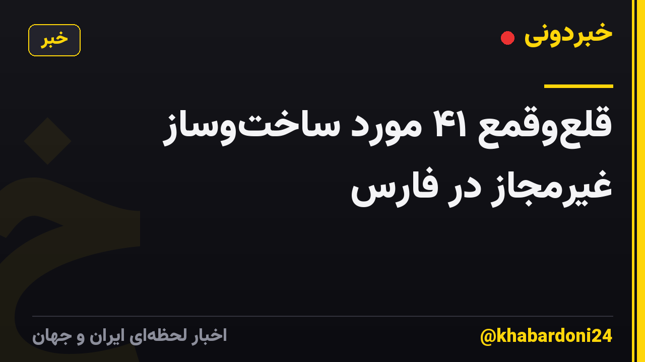 قلع‌وقمع ۴۱ مورد ساخت‌وساز غیرمجاز در فارس