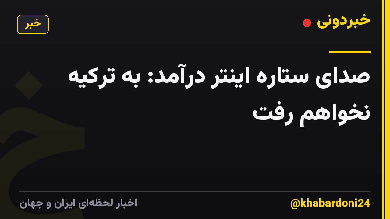 صدای ستاره اینتر درآمد: به ترکیه نخواهم رفت