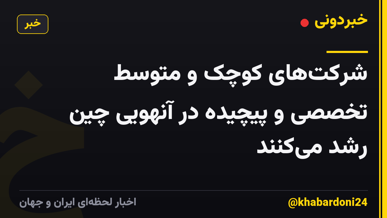 شرکت‌های کوچک و متوسط ​​تخصصی و پیچیده در آنهویی چین رشد می‌کنند