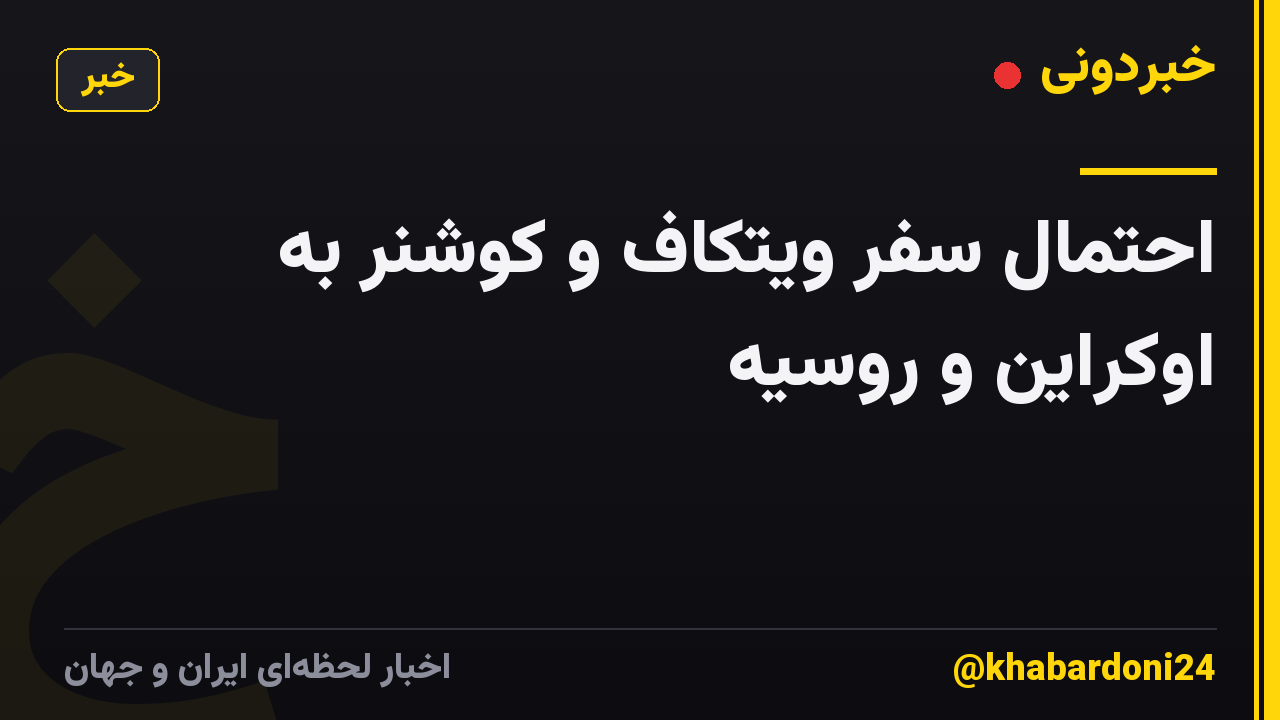 احتمال سفر ویتکاف و کوشنر به اوکراین و روسیه