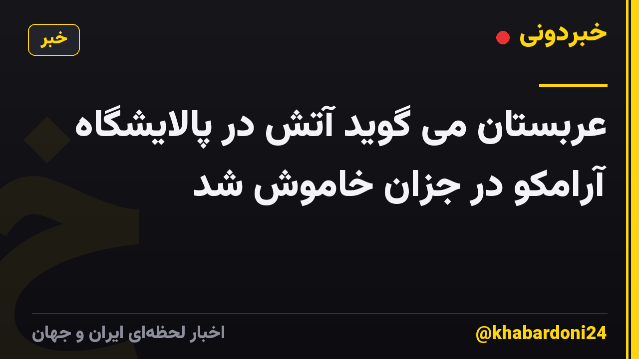 عربستان می گوید آتش در پالایشگاه آرامکو در جزان خاموش شد
