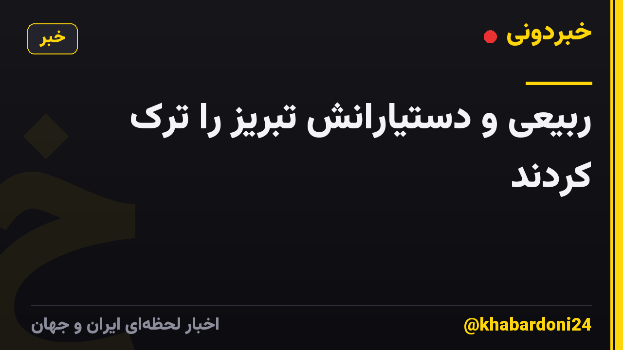 ربیعی و دستیارانش تبریز را ترک کردند