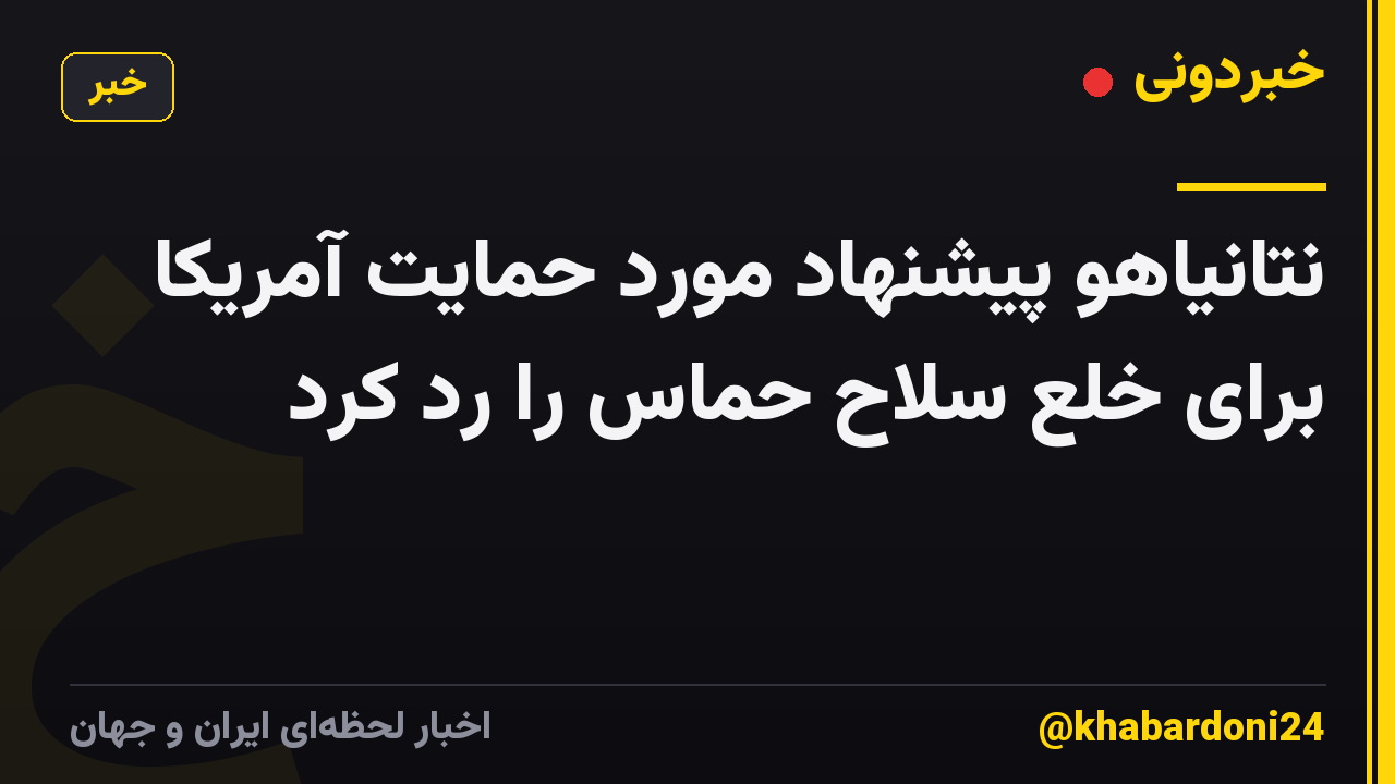 نتانیاهو پیشنهاد مورد حمایت آمریکا برای خلع سلاح حماس را رد کرد