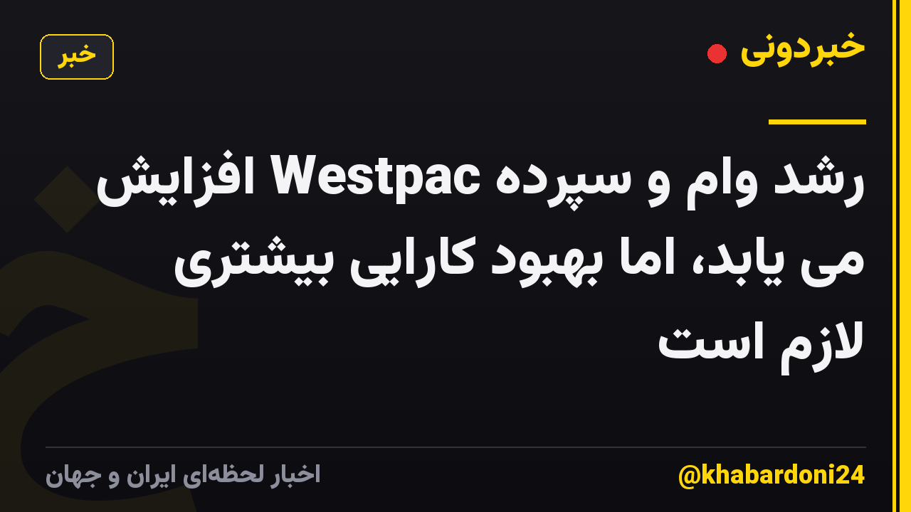 رشد وام و سپرده Westpac افزایش می یابد، اما بهبود کارایی بیشتری لازم است