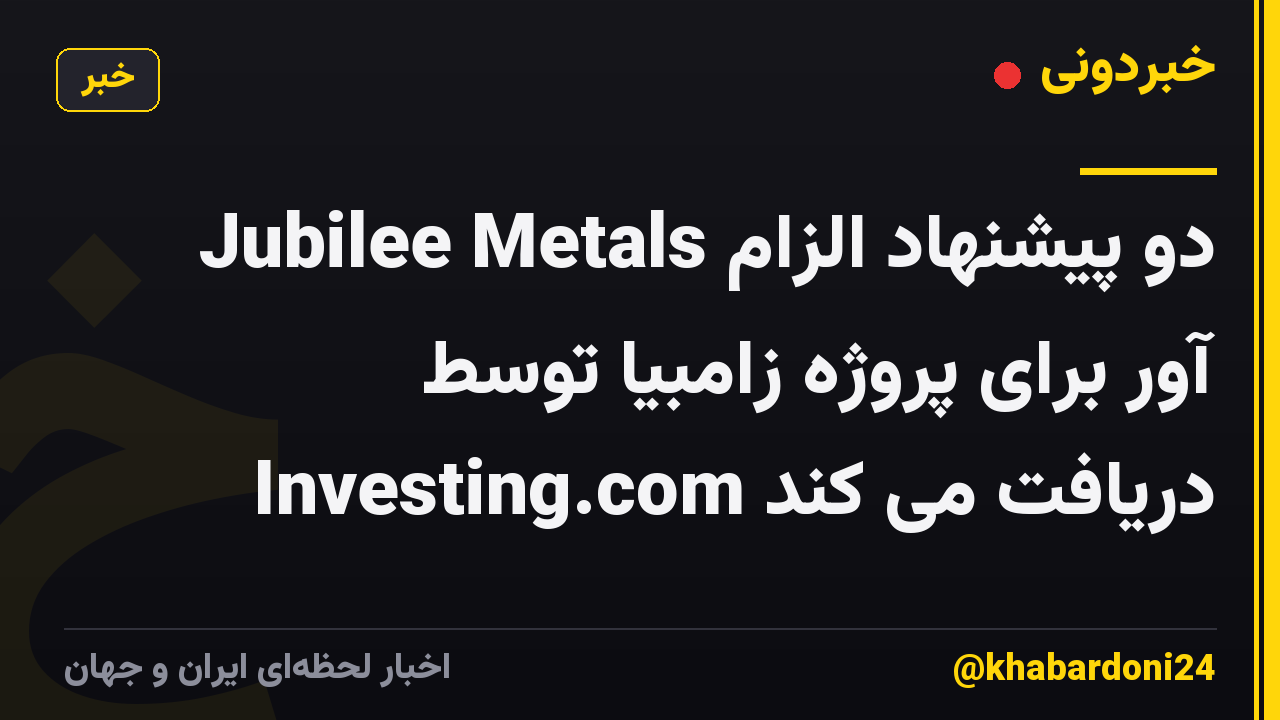 Jubilee Metals دو پیشنهاد الزام آور برای پروژه زامبیا توسط Investing.com دریافت می کند