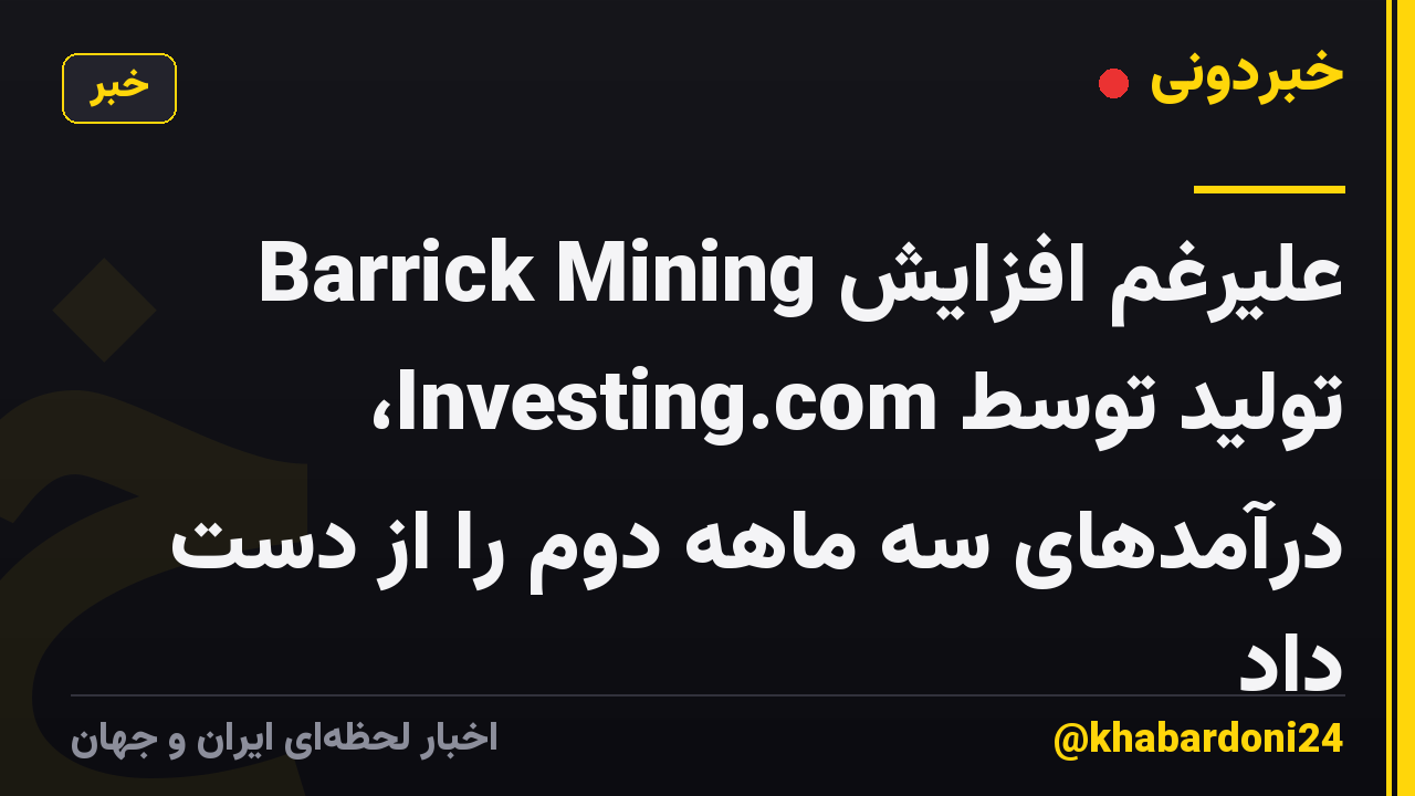 Barrick Mining علیرغم افزایش تولید توسط Investing.com، درآمدهای سه ماهه دوم را از دست داد
