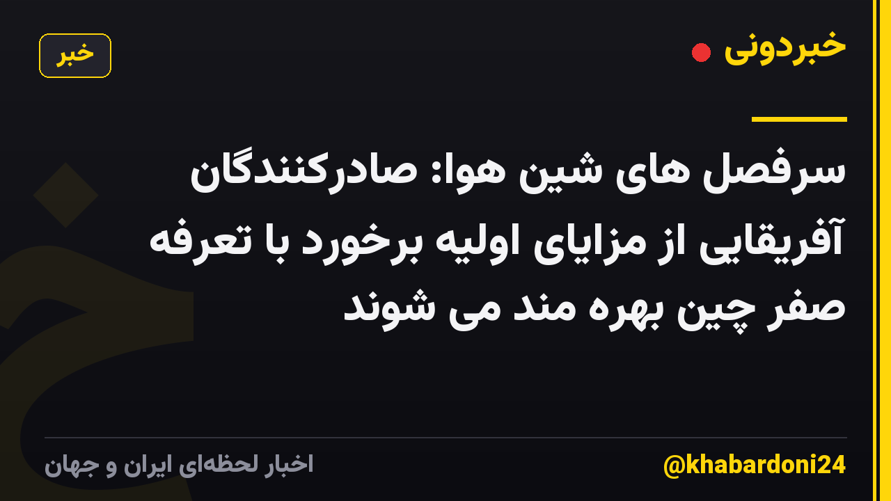 سرفصل های شین هوا: صادرکنندگان آفریقایی از مزایای اولیه برخورد با تعرفه صفر چین بهره مند می شوند