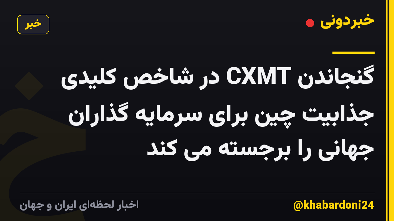 گنجاندن CXMT در شاخص کلیدی جذابیت چین برای سرمایه گذاران جهانی را برجسته می کند