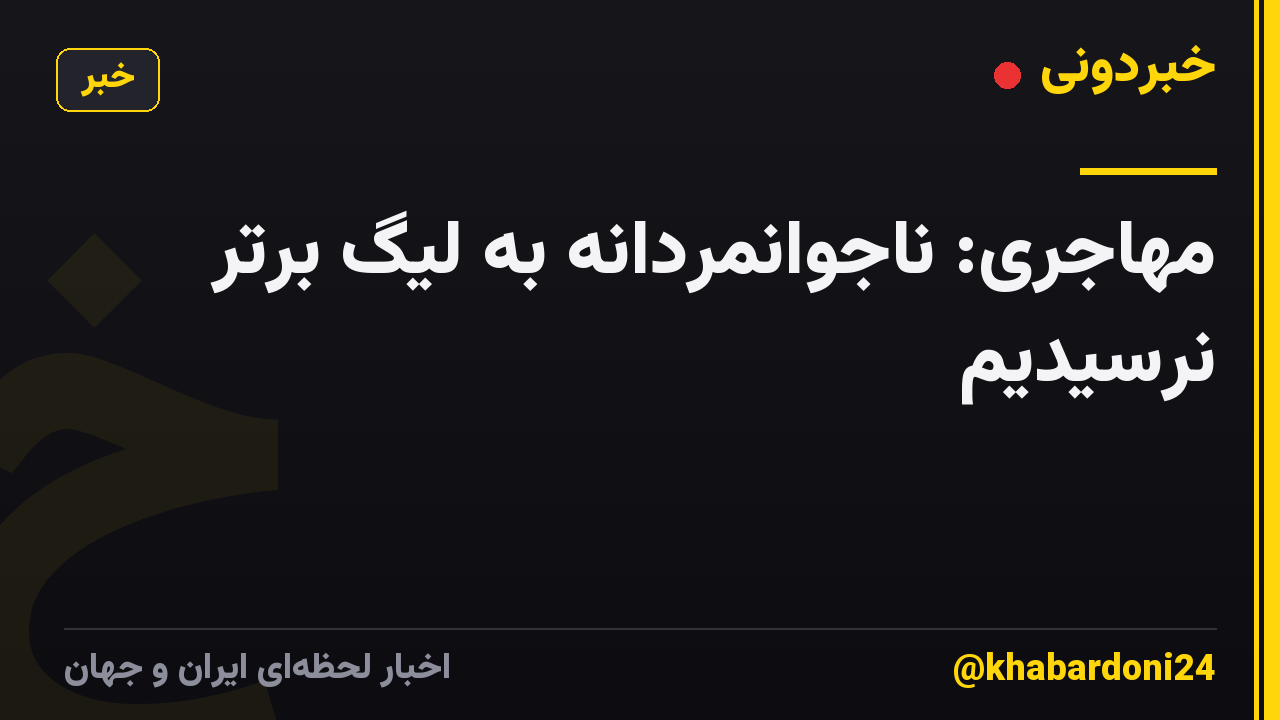 مهاجری: ناجوانمردانه به لیگ برتر نرسیدیم