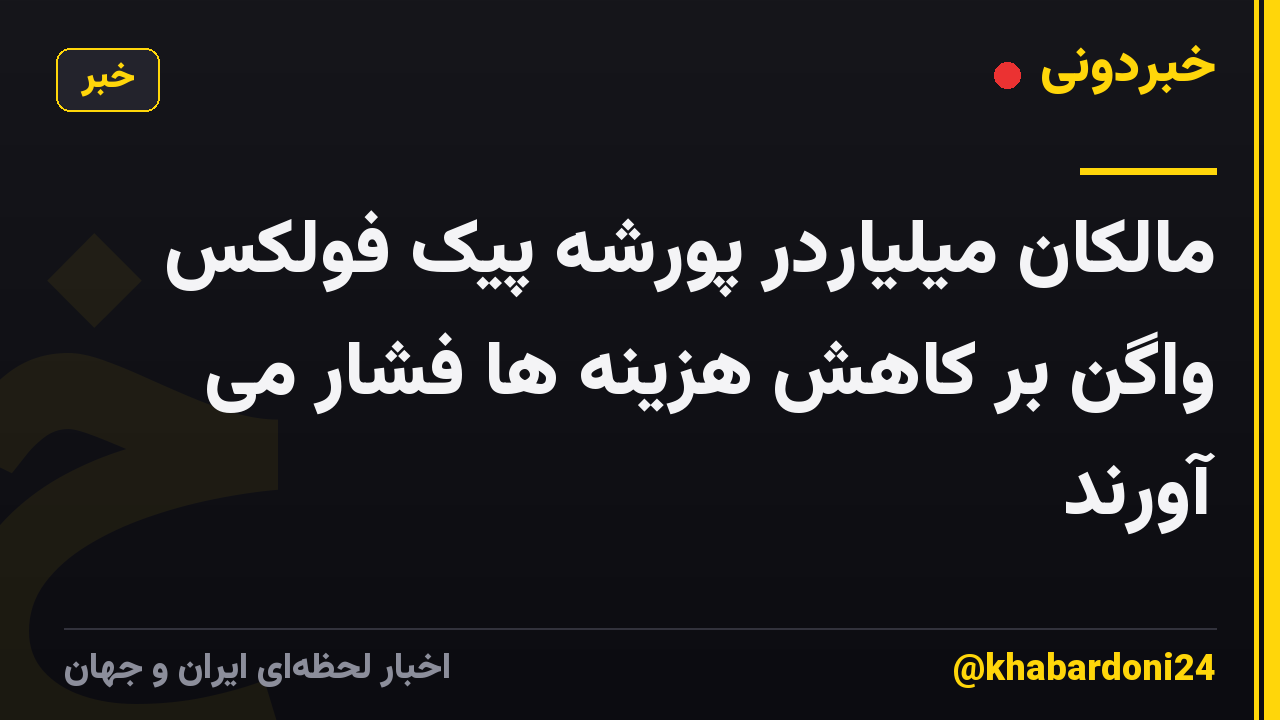 مالکان میلیاردر پورشه پیک فولکس واگن بر کاهش هزینه ها فشار می آورند