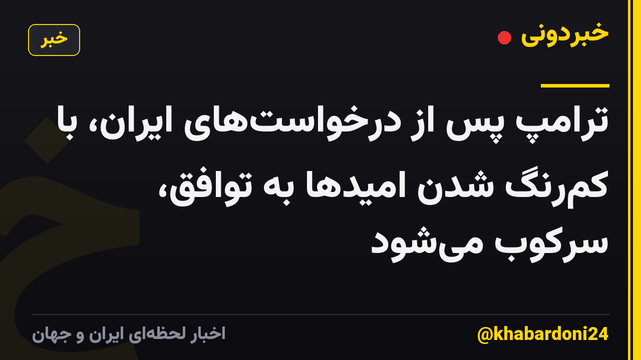 ترامپ پس از درخواست‌های ایران، با کم‌رنگ شدن امیدها به توافق، سرکوب می‌شود
