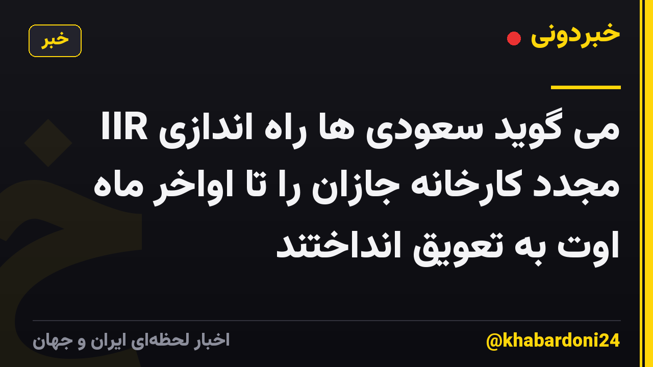 IIR می گوید سعودی ها راه اندازی مجدد کارخانه جازان را تا اواخر ماه اوت به تعویق انداختند