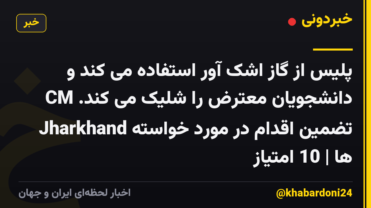 پلیس از گاز اشک آور استفاده می کند و دانشجویان معترض را شلیک می کند. CM Jharkhand تضمین اقدام در مورد خواسته ها | 10 امتیاز