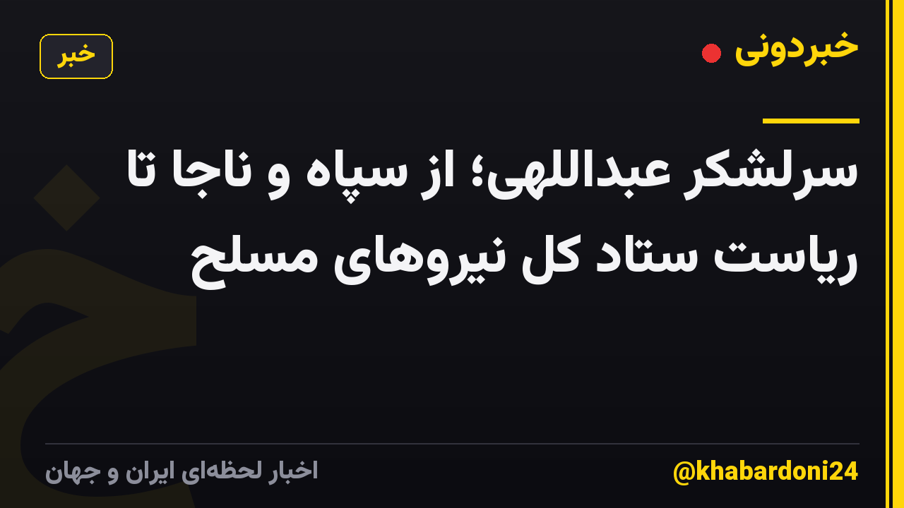 سرلشکر عبداللهی؛ از سپاه و ناجا تا ریاست ستاد کل نیروهای مسلح